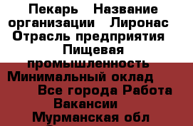 Пекарь › Название организации ­ Лиронас › Отрасль предприятия ­ Пищевая промышленность › Минимальный оклад ­ 25 000 - Все города Работа » Вакансии   . Мурманская обл.,Оленегорск г.